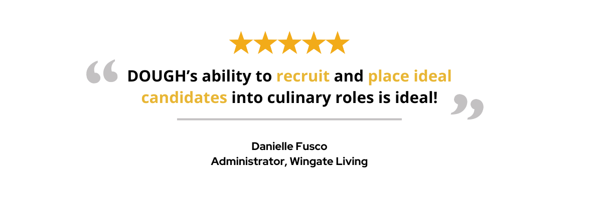 DOUGH’s ability to recruit and place ideal candidates into culinary roles is ideal!